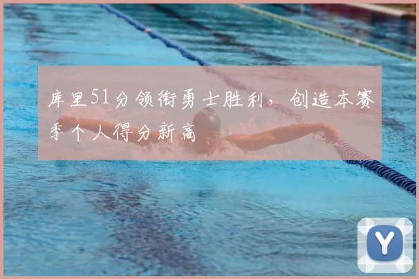 库里51分领衔勇士胜利，创造本赛季个人得分新高