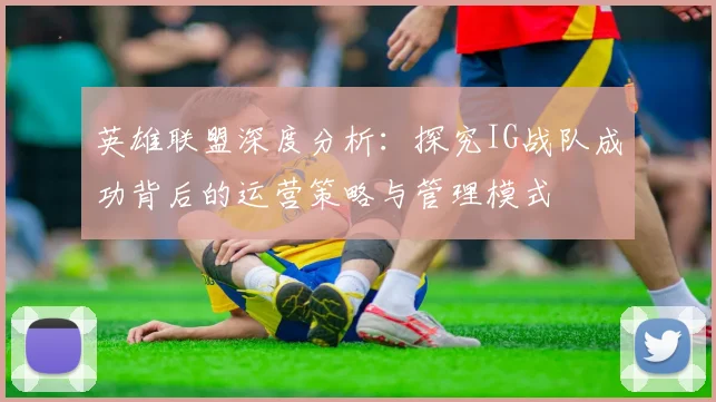 英雄联盟深度分析：探究IG战队成功背后的运营策略与管理模式