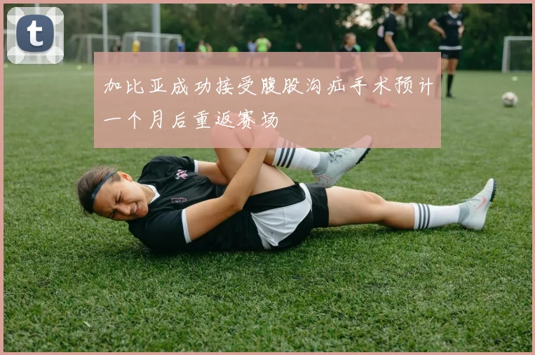 加比亚成功接受腹股沟疝手术预计一个月后重返赛场