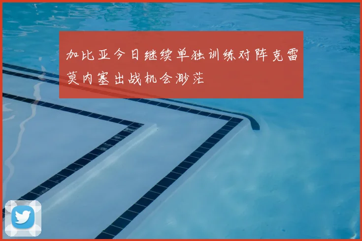 加比亚今日继续单独训练对阵克雷莫内塞出战机会渺茫