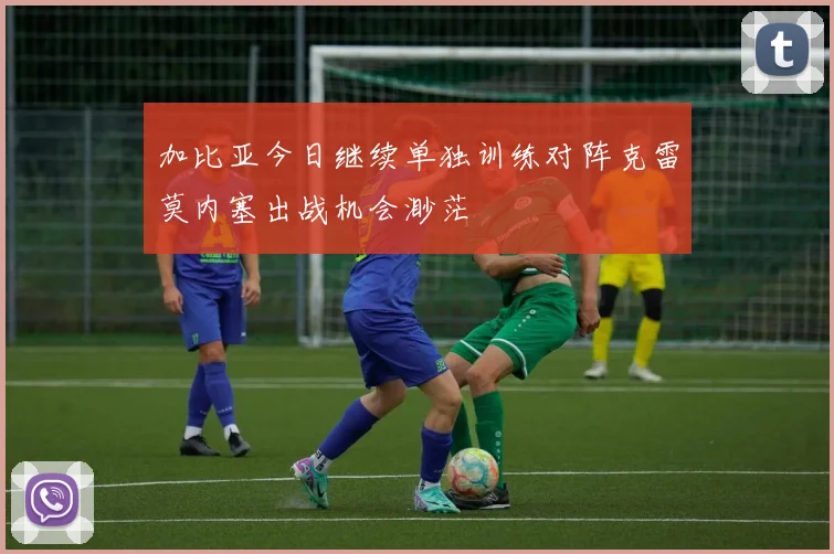 加比亚今日继续单独训练对阵克雷莫内塞出战机会渺茫