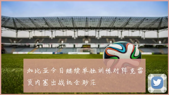加比亚今日继续单独训练对阵克雷莫内塞出战机会渺茫