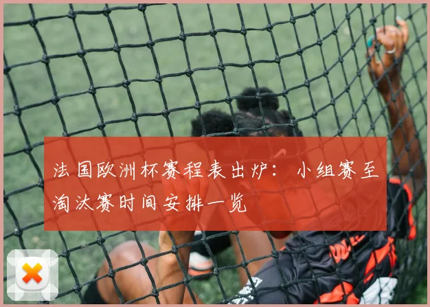 法国欧洲杯赛程表出炉：小组赛至淘汰赛时间安排一览