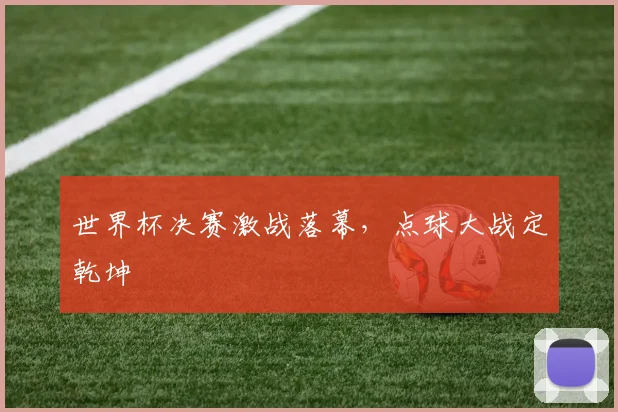 世界杯决赛激战落幕，点球大战定乾坤