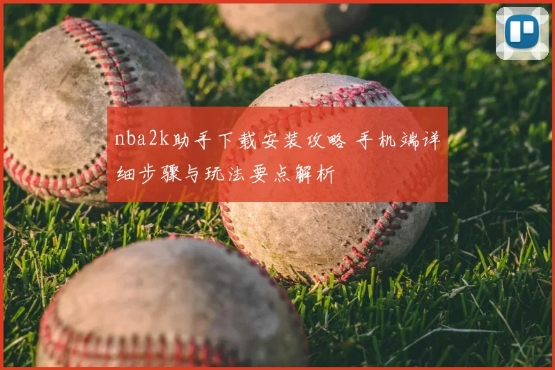nba2k助手下载安装攻略 手机端详细步骤与玩法要点解析