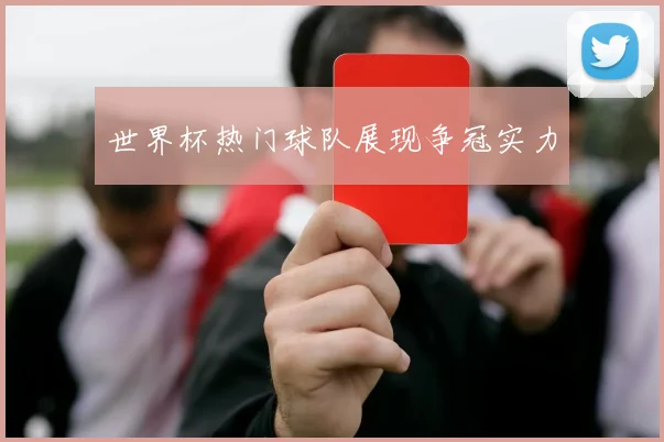 世界杯热门球队展现争冠实力