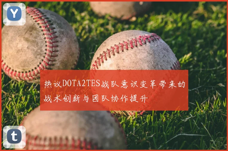 热议DOTA2TES战队意识变革带来的战术创新与团队协作提升