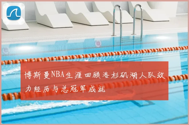 博斯曼NBA生涯回顾洛杉矶湖人队效力经历与总冠军成就
