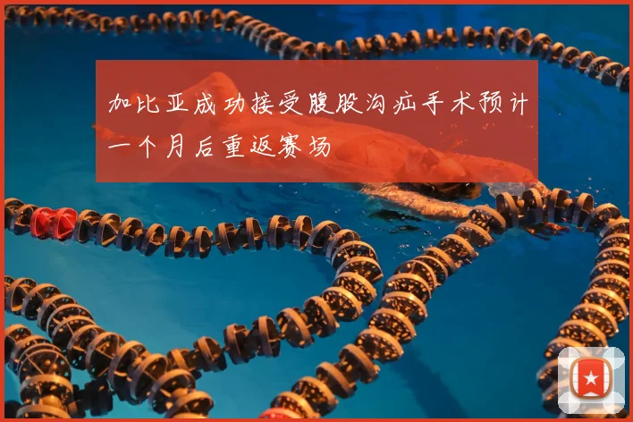 加比亚成功接受腹股沟疝手术预计一个月后重返赛场