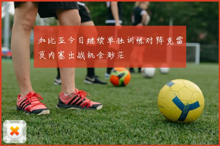 加比亚今日继续单独训练对阵克雷莫内塞出战机会渺茫