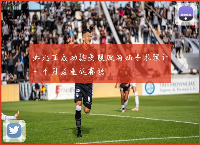 加比亚成功接受腹股沟疝手术预计一个月后重返赛场