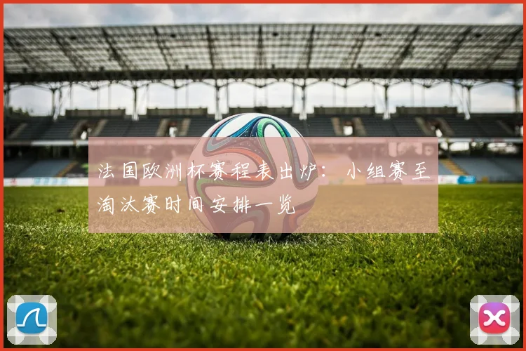 法国欧洲杯赛程表出炉：小组赛至淘汰赛时间安排一览