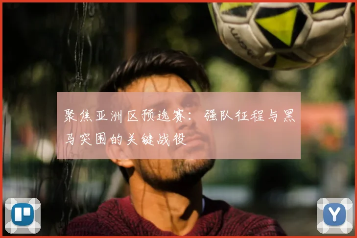 聚焦亚洲区预选赛：强队征程与黑马突围的关键战役