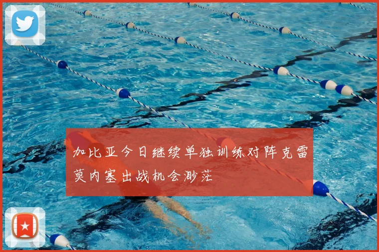 加比亚今日继续单独训练对阵克雷莫内塞出战机会渺茫