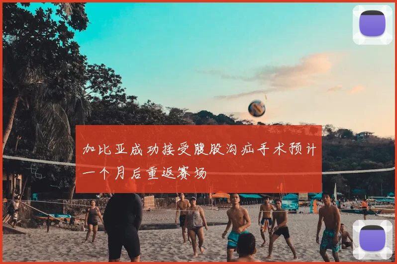 加比亚成功接受腹股沟疝手术预计一个月后重返赛场
