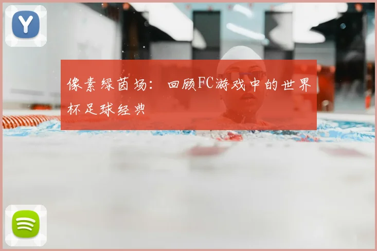 像素绿茵场：回顾FC游戏中的世界杯足球经典