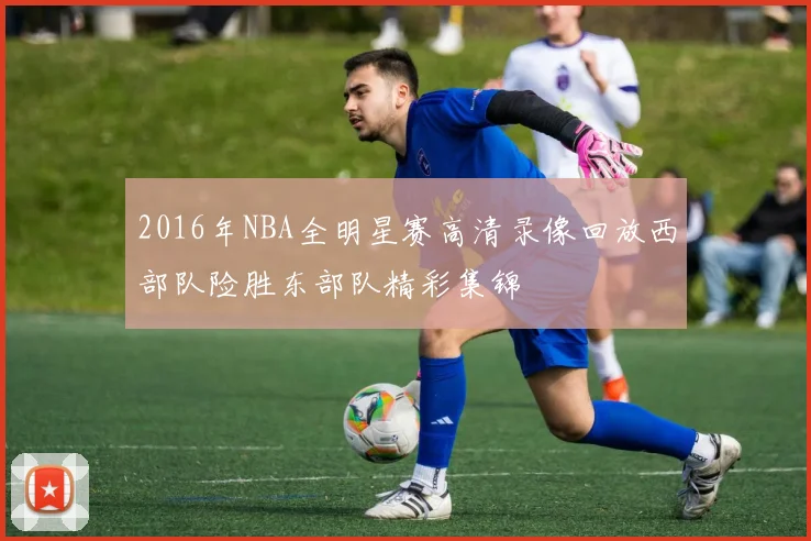 2016年NBA全明星赛高清录像回放西部队险胜东部队精彩集锦