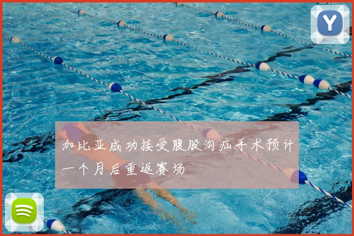 加比亚成功接受腹股沟疝手术预计一个月后重返赛场