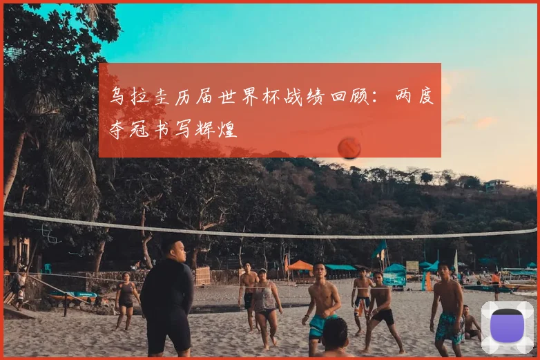 乌拉圭历届世界杯战绩回顾：两度夺冠书写辉煌