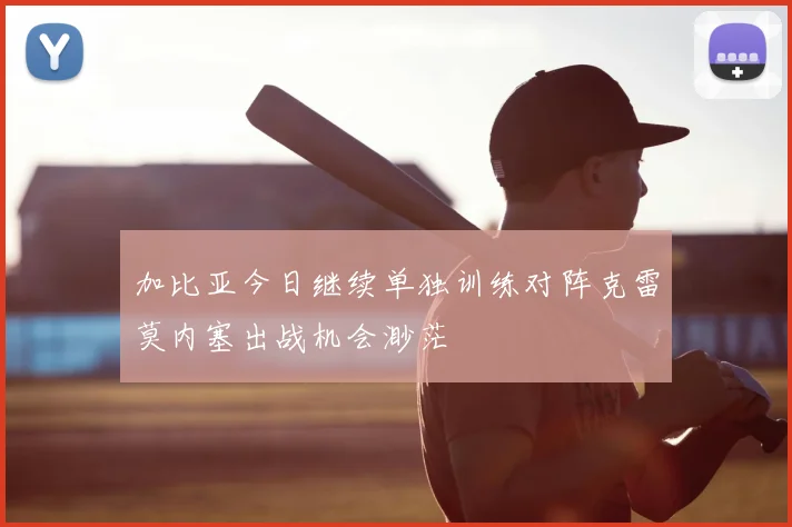 加比亚今日继续单独训练对阵克雷莫内塞出战机会渺茫