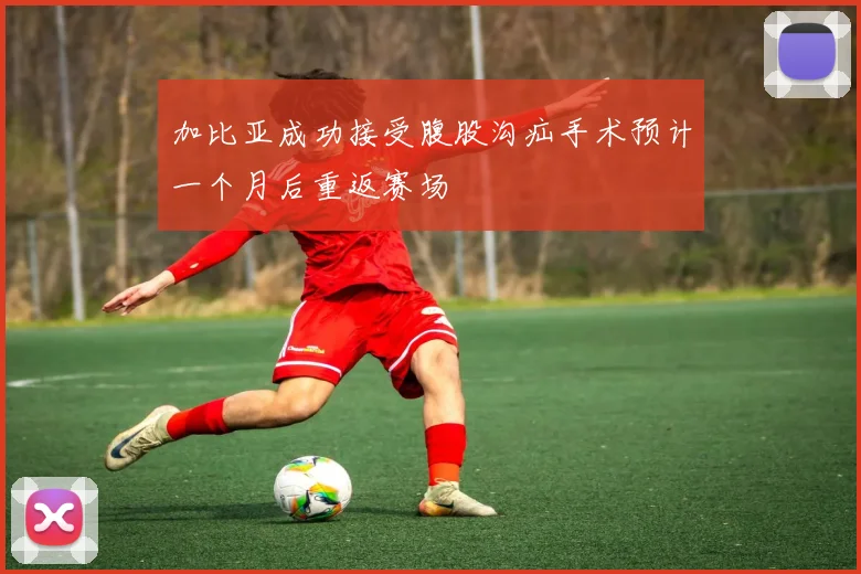 加比亚成功接受腹股沟疝手术预计一个月后重返赛场
