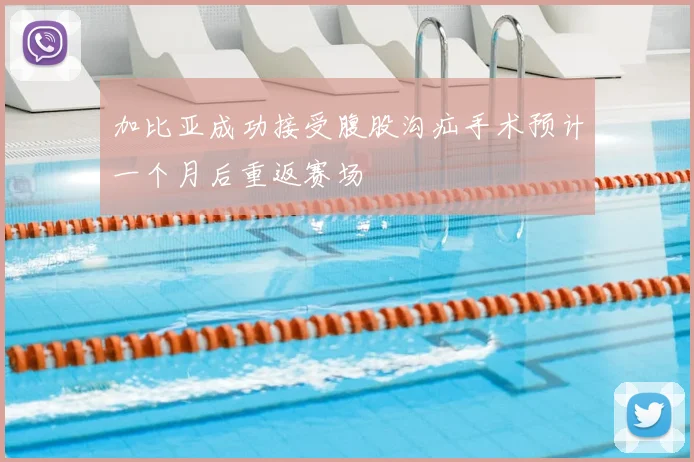 加比亚成功接受腹股沟疝手术预计一个月后重返赛场