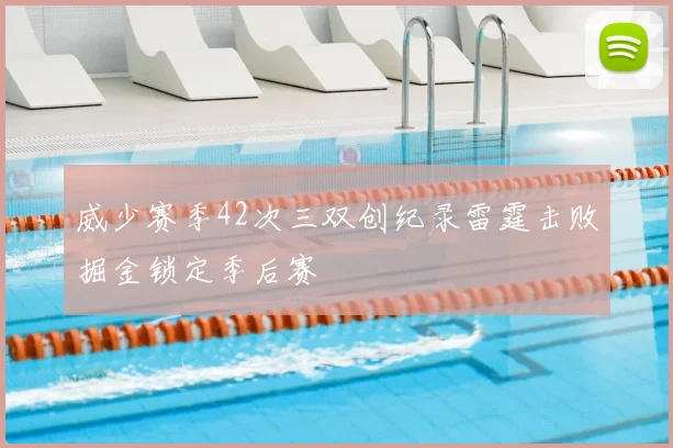 威少赛季42次三双创纪录雷霆击败掘金锁定季后赛