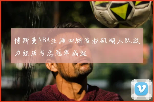 博斯曼NBA生涯回顾洛杉矶湖人队效力经历与总冠军成就