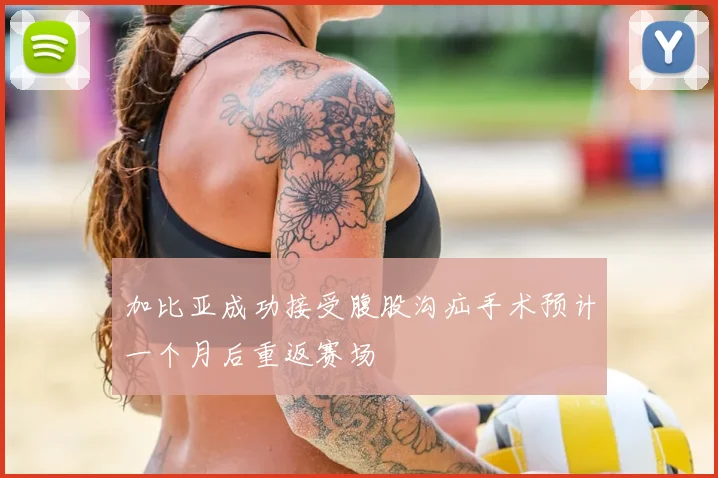 加比亚成功接受腹股沟疝手术预计一个月后重返赛场