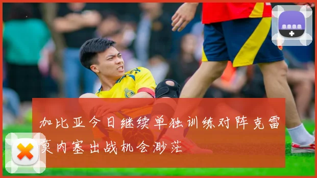 加比亚今日继续单独训练对阵克雷莫内塞出战机会渺茫