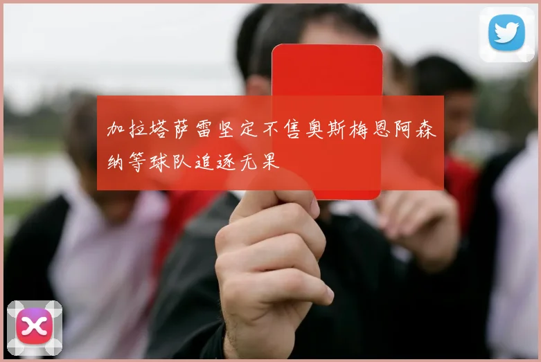 加拉塔萨雷坚定不售奥斯梅恩阿森纳等球队追逐无果