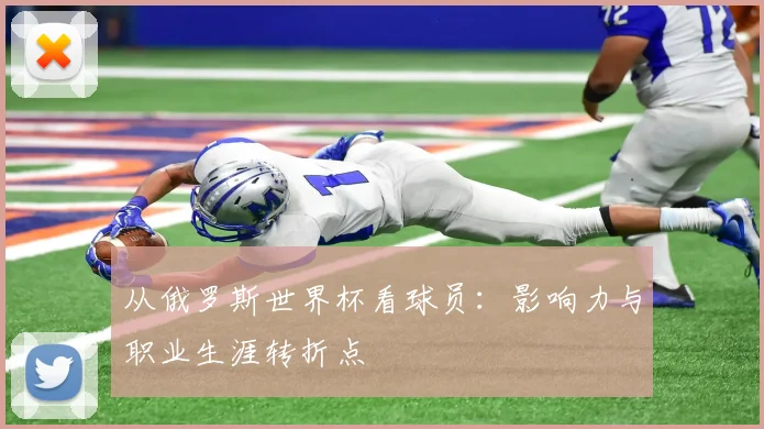 从俄罗斯世界杯看球员：影响力与职业生涯转折点