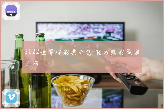 2022世界杯彩票开售 官方购彩渠道公布