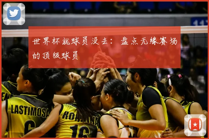 世界杯就球员没去：盘点无缘赛场的顶级球员