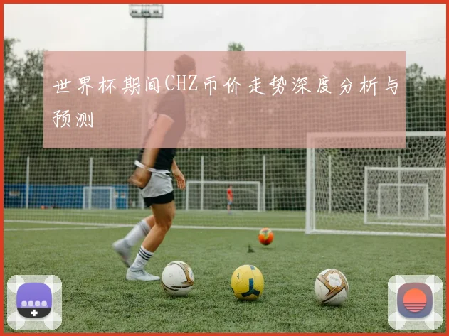 世界杯期间CHZ币价走势深度分析与预测