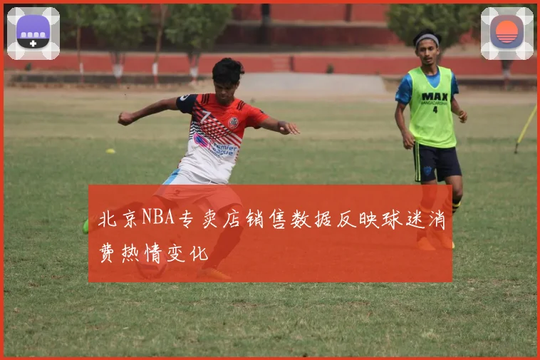 北京NBA专卖店销售数据反映球迷消费热情变化