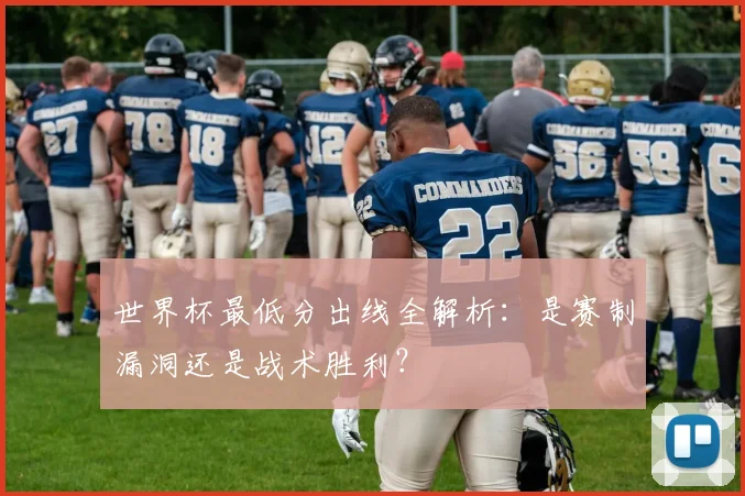 世界杯最低分出线全解析：是赛制漏洞还是战术胜利？