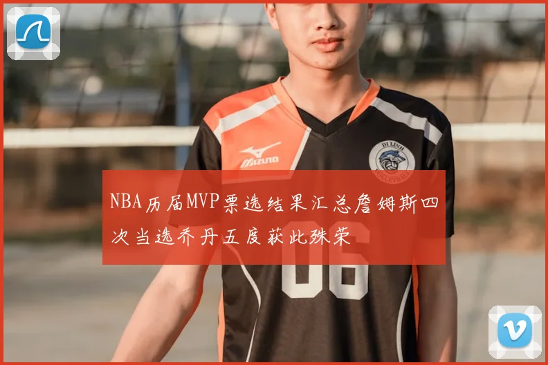 NBA历届MVP票选结果汇总詹姆斯四次当选乔丹五度获此殊荣