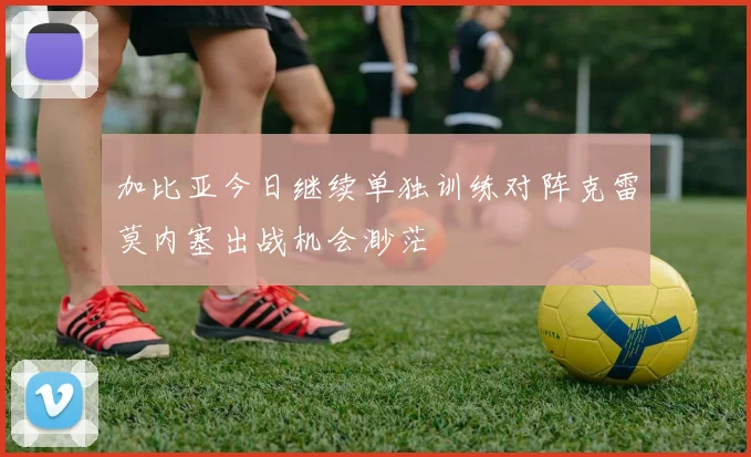 加比亚今日继续单独训练对阵克雷莫内塞出战机会渺茫