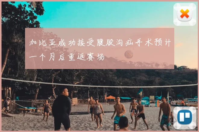 加比亚成功接受腹股沟疝手术预计一个月后重返赛场