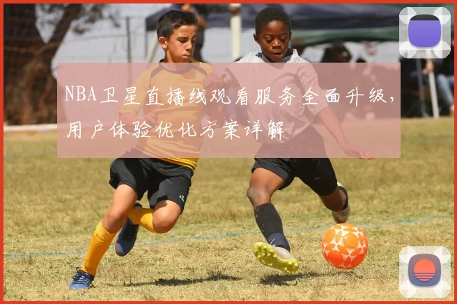 NBA卫星直播线观看服务全面升级，用户体验优化方案详解
