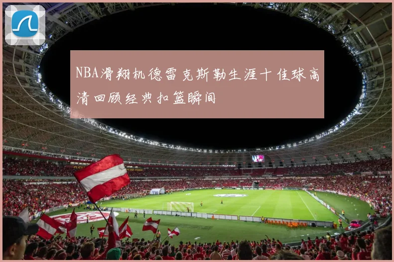 NBA滑翔机德雷克斯勒生涯十佳球高清回顾经典扣篮瞬间