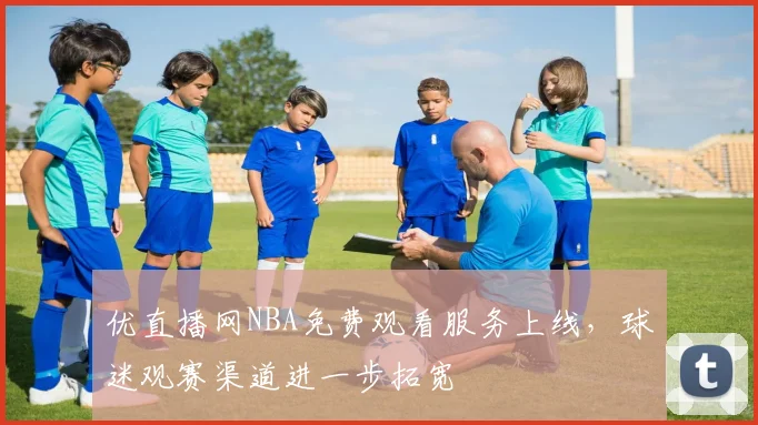 优直播网NBA免费观看服务上线，球迷观赛渠道进一步拓宽
