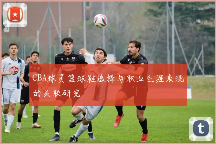 CBA球员篮球鞋选择与职业生涯表现的关联研究