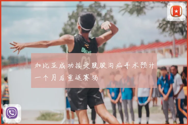 加比亚成功接受腹股沟疝手术预计一个月后重返赛场