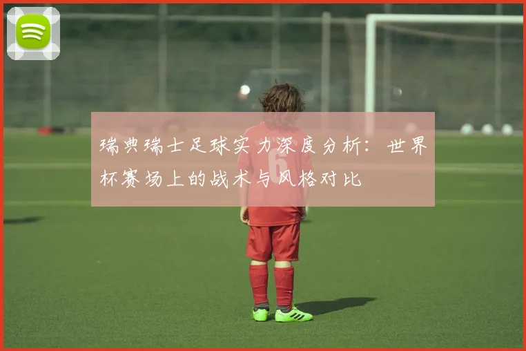 瑞典瑞士足球实力深度分析：世界杯赛场上的战术与风格对比